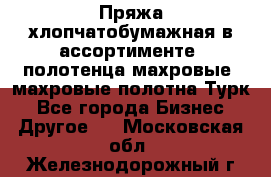 Пряжа хлопчатобумажная в ассортименте, полотенца махровые, махровые полотна Турк - Все города Бизнес » Другое   . Московская обл.,Железнодорожный г.